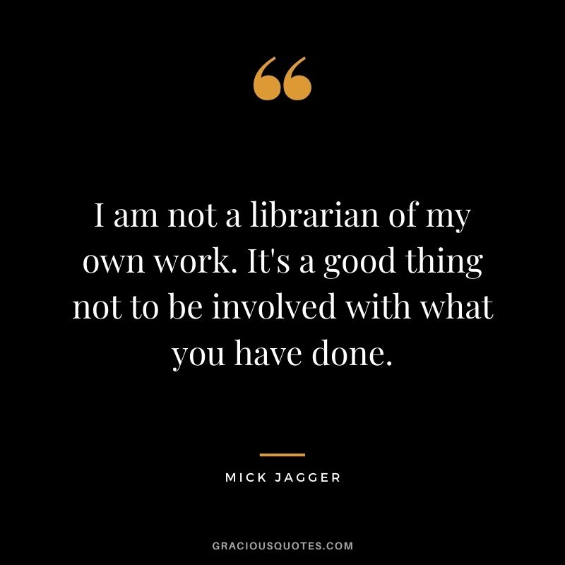 I am not a librarian of my own work. It's a good thing not to be involved with what you have done.
