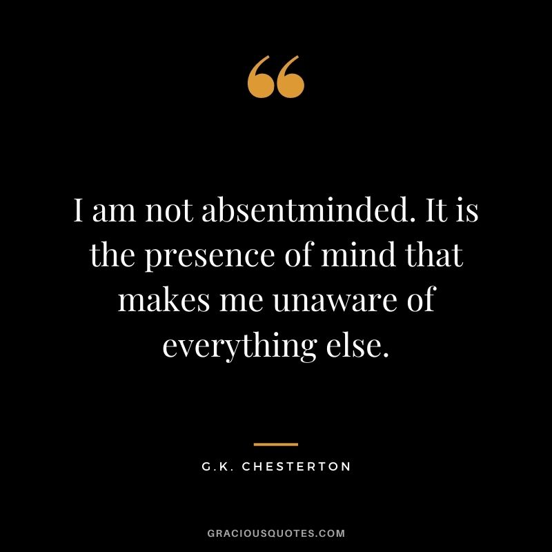 I am not absentminded. It is the presence of mind that makes me unaware of everything else.