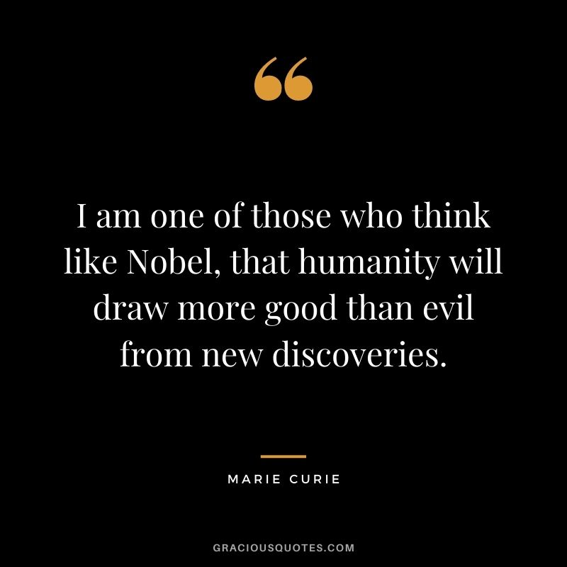 I am one of those who think like Nobel, that humanity will draw more good than evil from new discoveries.