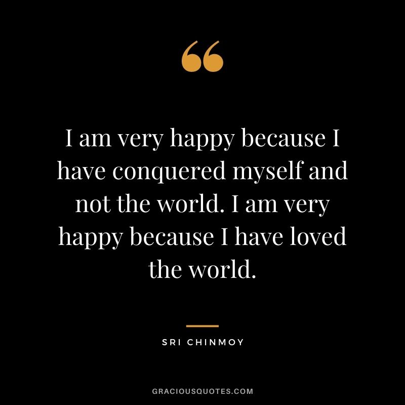 I am very happy because I have conquered myself and not the world. I am very happy because I have loved the world.