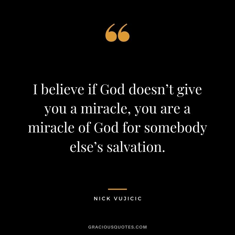 I believe if God doesn’t give you a miracle, you are a miracle of God for somebody else’s salvation.
