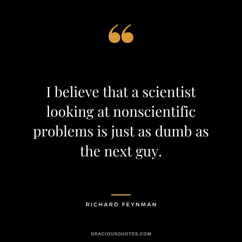 I believe that a scientist looking at nonscientific problems is just as dumb as the next guy.