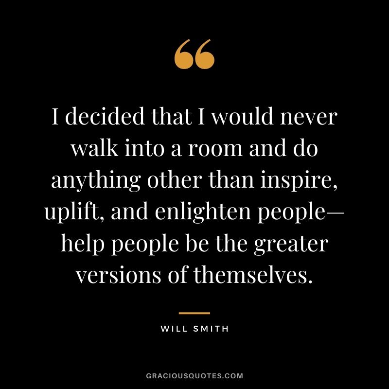 I decided that I would never walk into a room and do anything other than inspire, uplift, and enlighten people—help people be the greater versions of themselves.