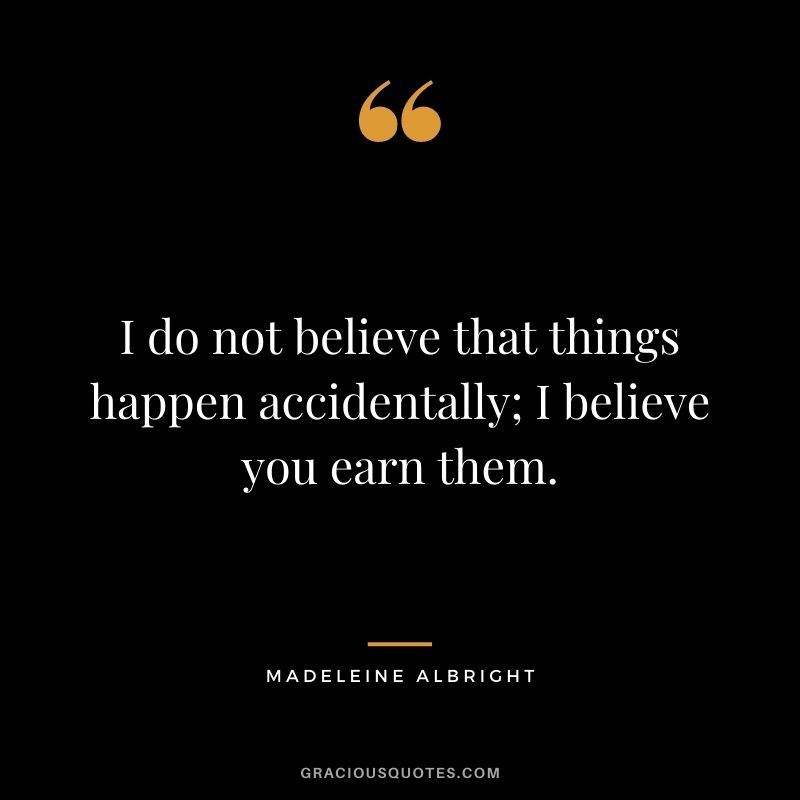I do not believe that things happen accidentally; I believe you earn them.