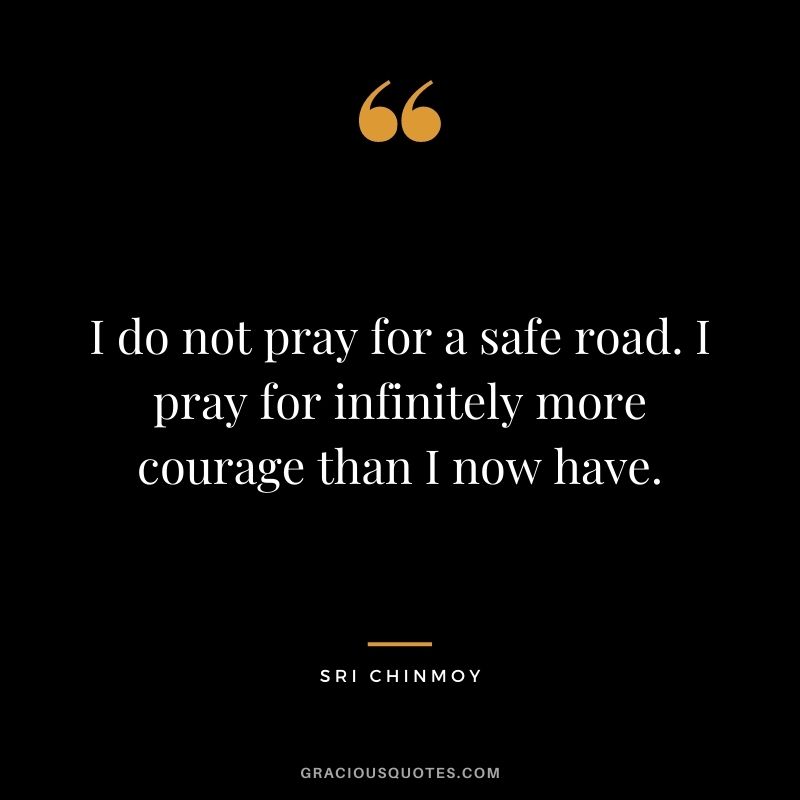 I do not pray for a safe road. I pray for infinitely more courage than I now have.