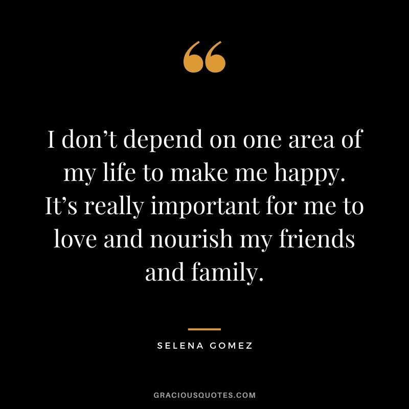 I don’t depend on one area of my life to make me happy. It’s really important for me to love and nourish my friends and family.