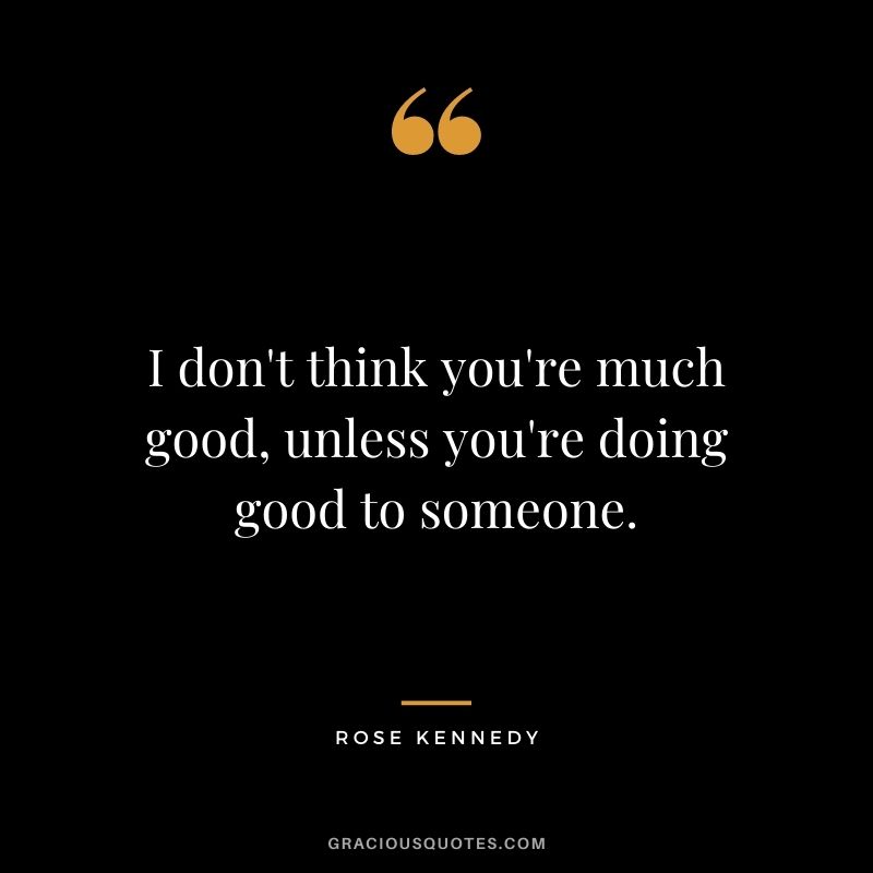 I don't think you're much good, unless you're doing good to someone.