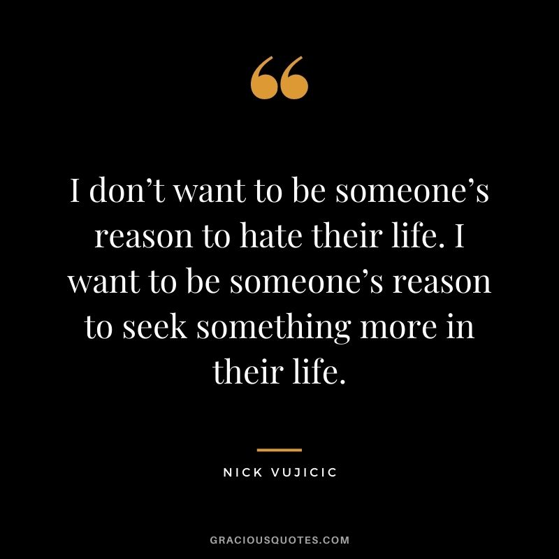 I don’t want to be someone’s reason to hate their life. I want to be someone’s reason to seek something more in their life.