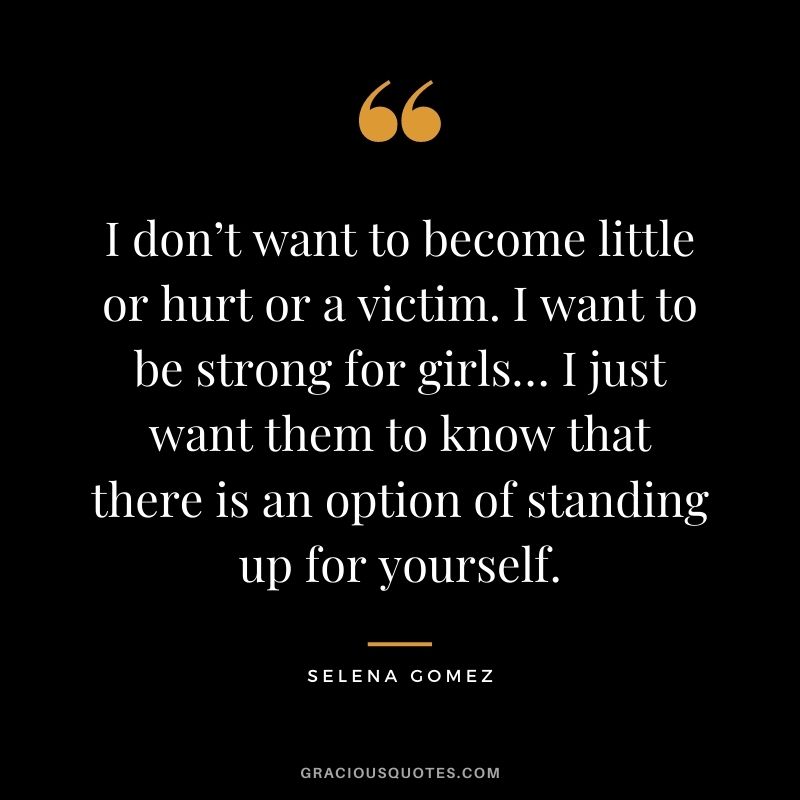 I don’t want to become little or hurt or a victim. I want to be strong for girls… I just want them to know that there is an option of standing up for yourself.