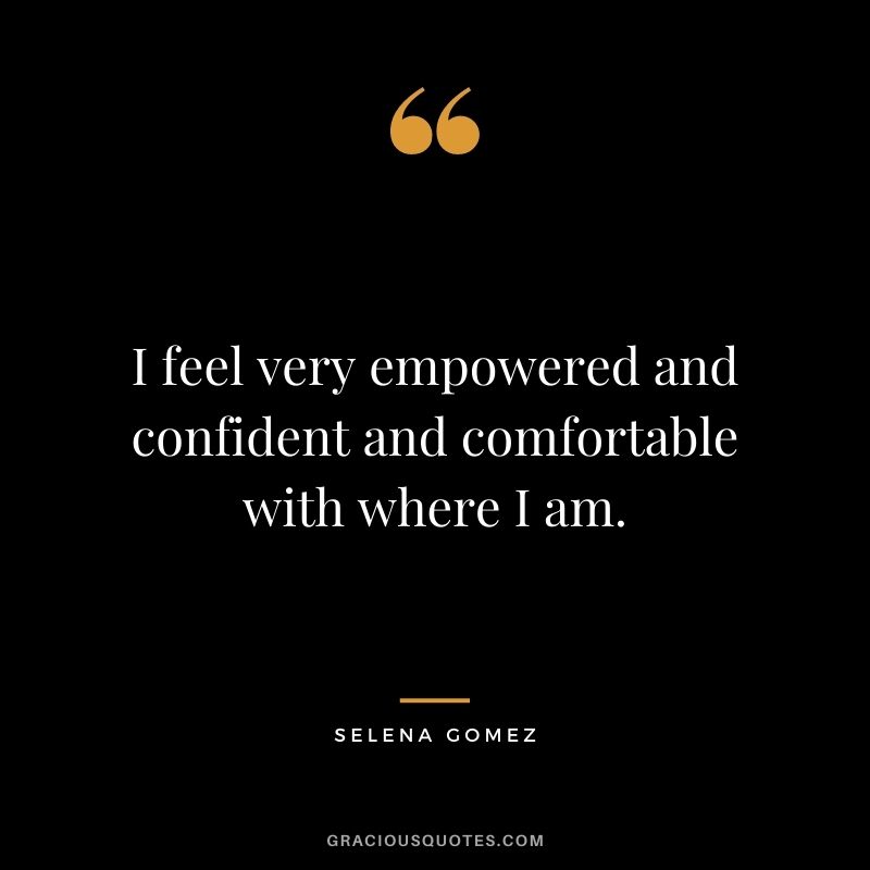 I feel very empowered and confident and comfortable with where I am.