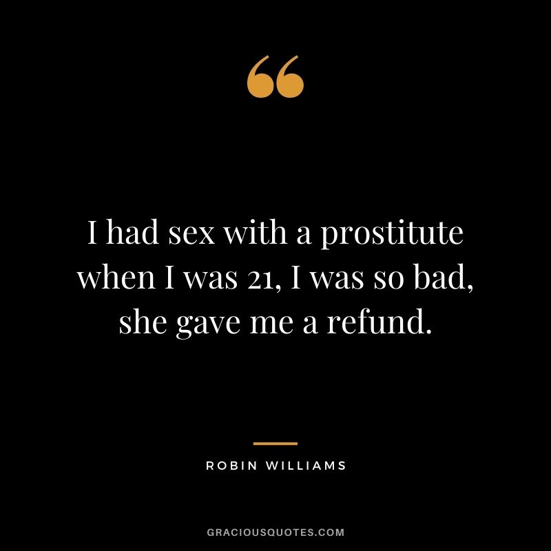 I had sex with a prostitute when I was 21, I was so bad, she gave me a refund.