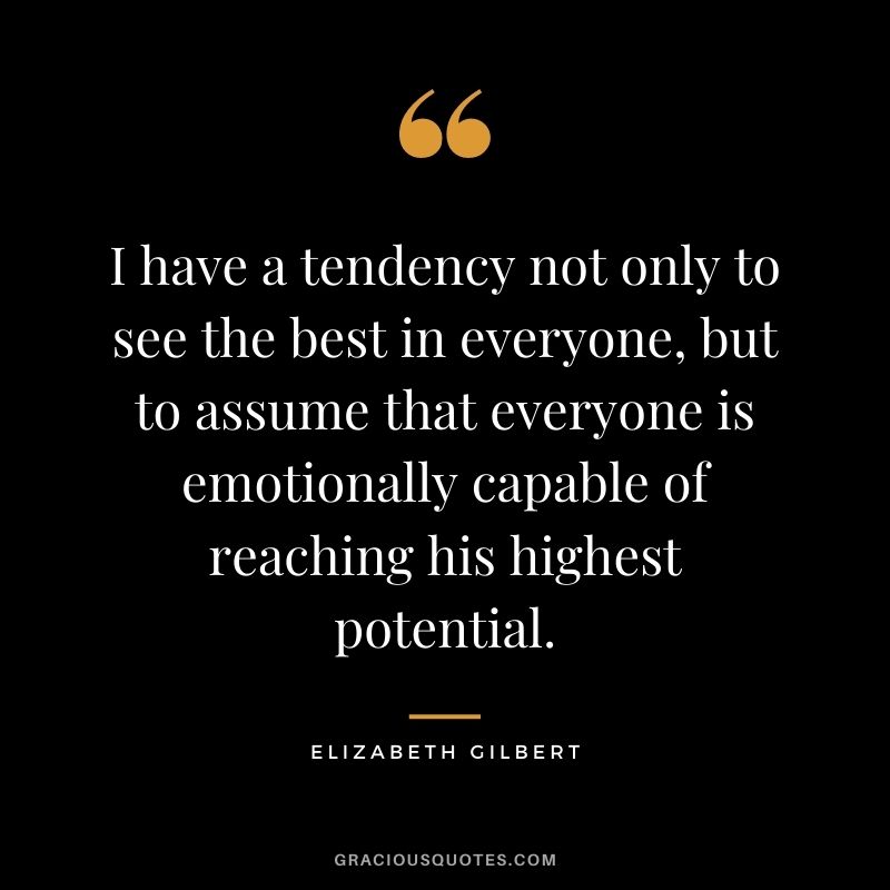 I have a tendency not only to see the best in everyone, but to assume that everyone is emotionally capable of reaching his highest potential.