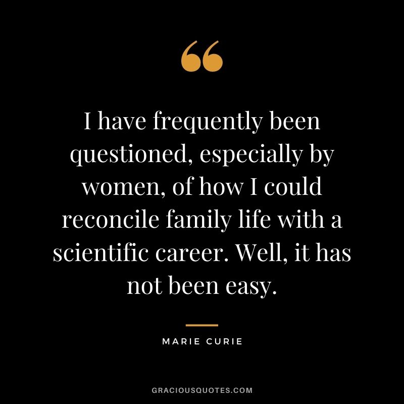 I have frequently been questioned, especially by women, of how I could reconcile family life with a scientific career. Well, it has not been easy.