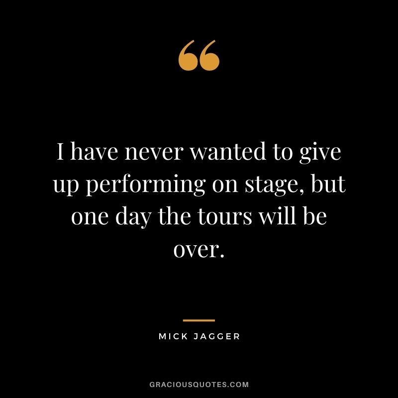 I have never wanted to give up performing on stage, but one day the tours will be over.