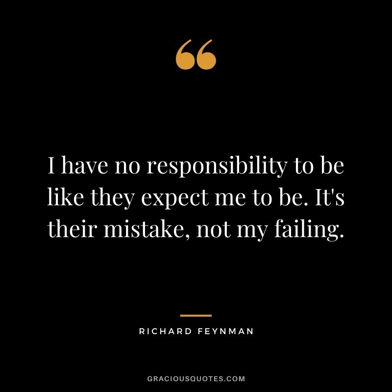 I have no responsibility to be like they expect me to be. It's their mistake, not my failing.