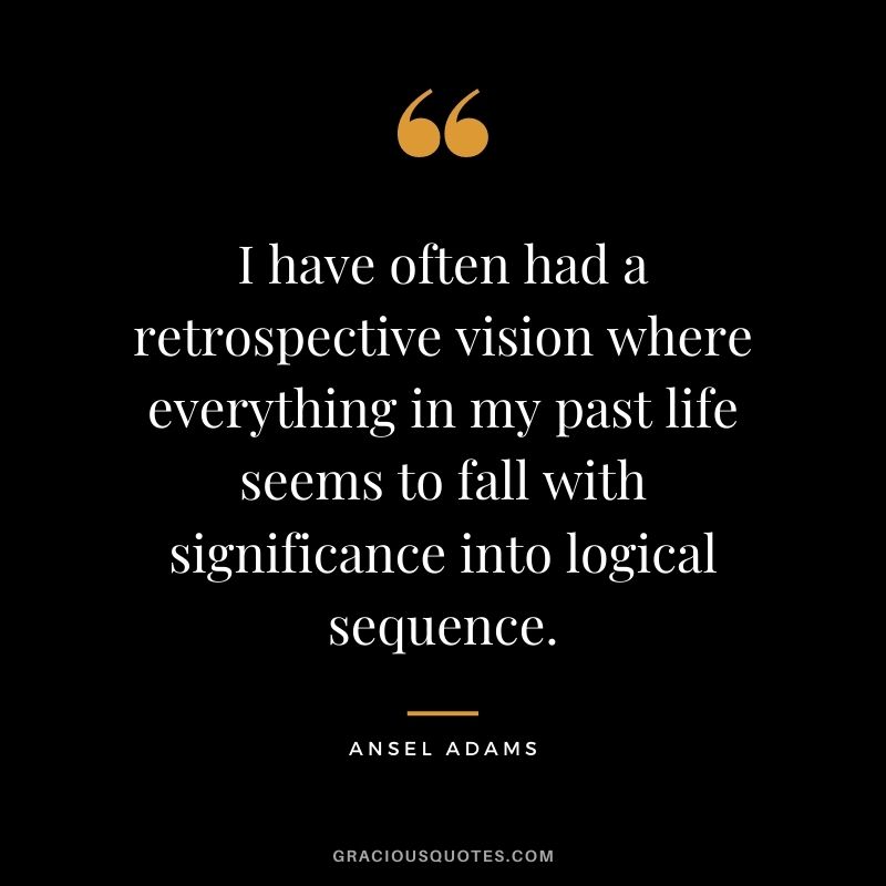 I have often had a retrospective vision where everything in my past life seems to fall with significance into logical sequence.