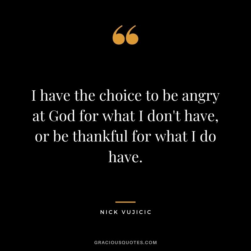 I have the choice to be angry at God for what I don't have, or be thankful for what I do have.