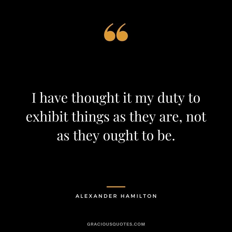 I have thought it my duty to exhibit things as they are, not as they ought to be.