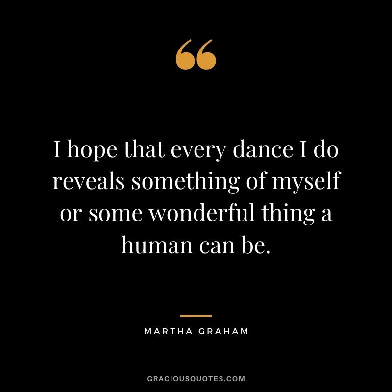 I hope that every dance I do reveals something of myself or some wonderful thing a human can be.