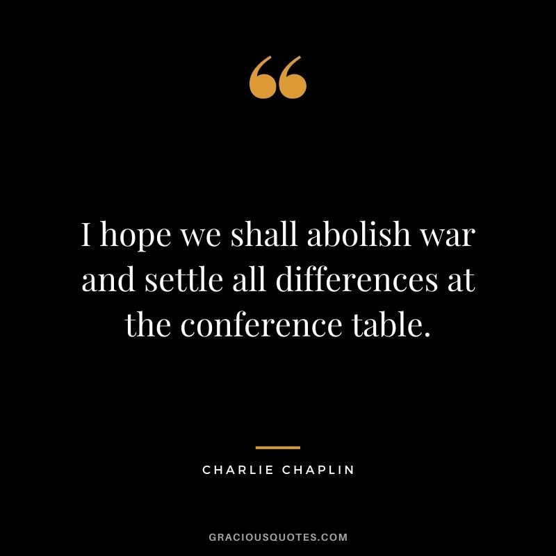I hope we shall abolish war and settle all differences at the conference table.
