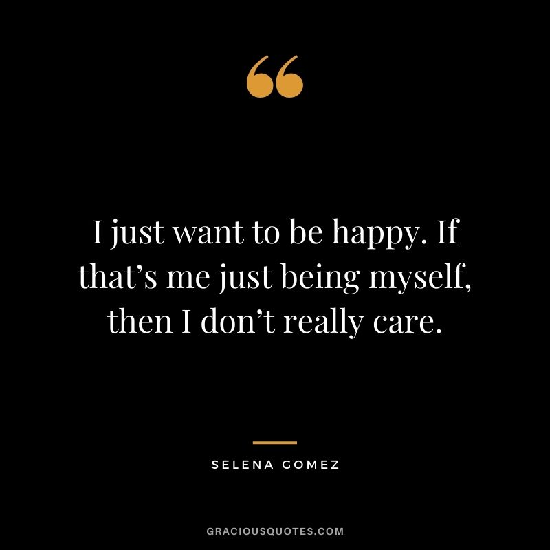 I just want to be happy. If that’s me just being myself, then I don’t really care.