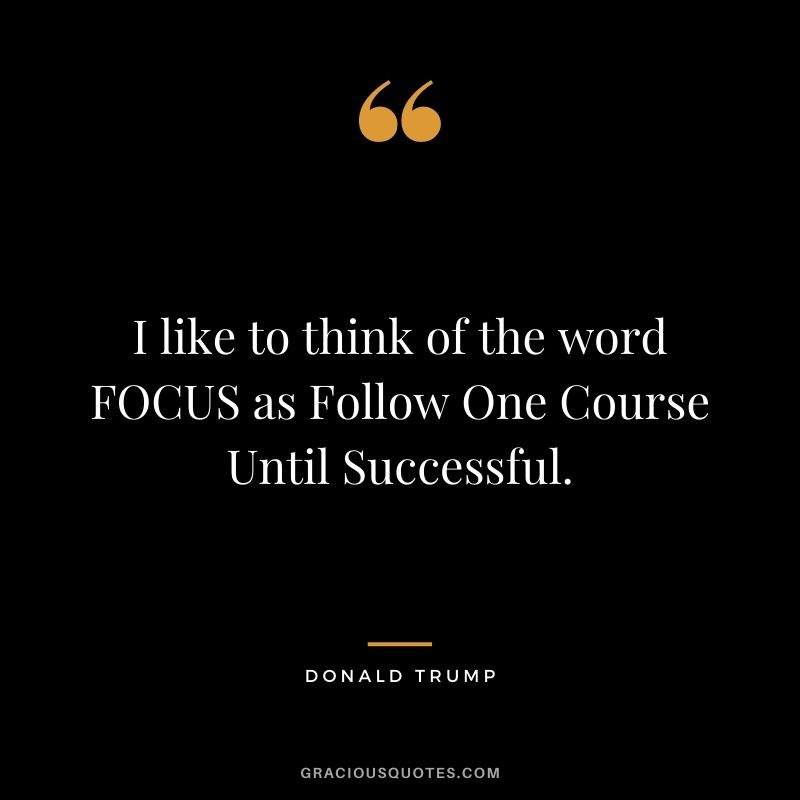 I like to think of the word FOCUS as Follow One Course Until Successful.