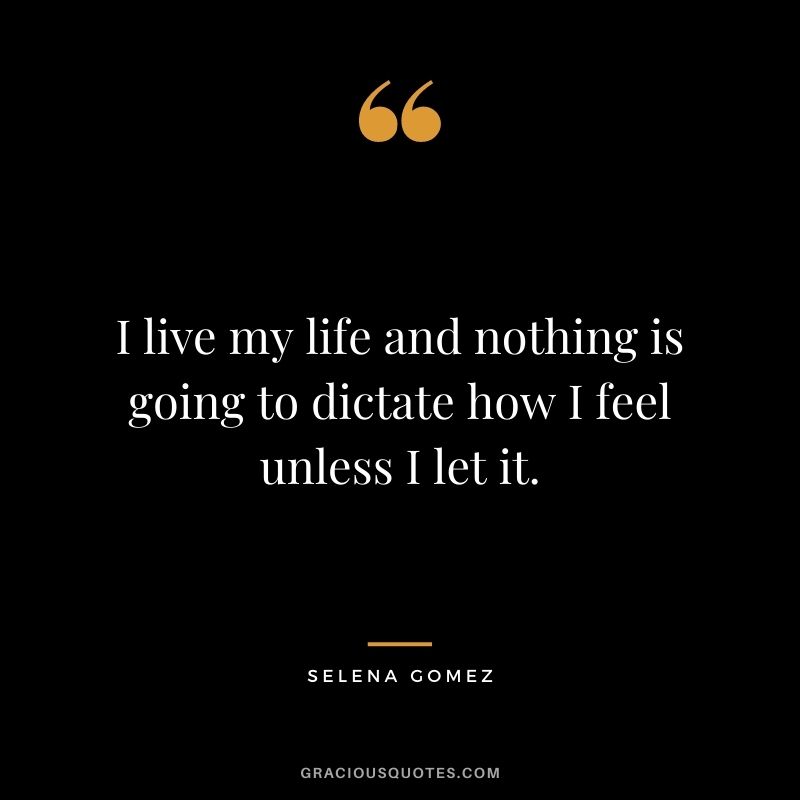 I live my life and nothing is going to dictate how I feel unless I let it.