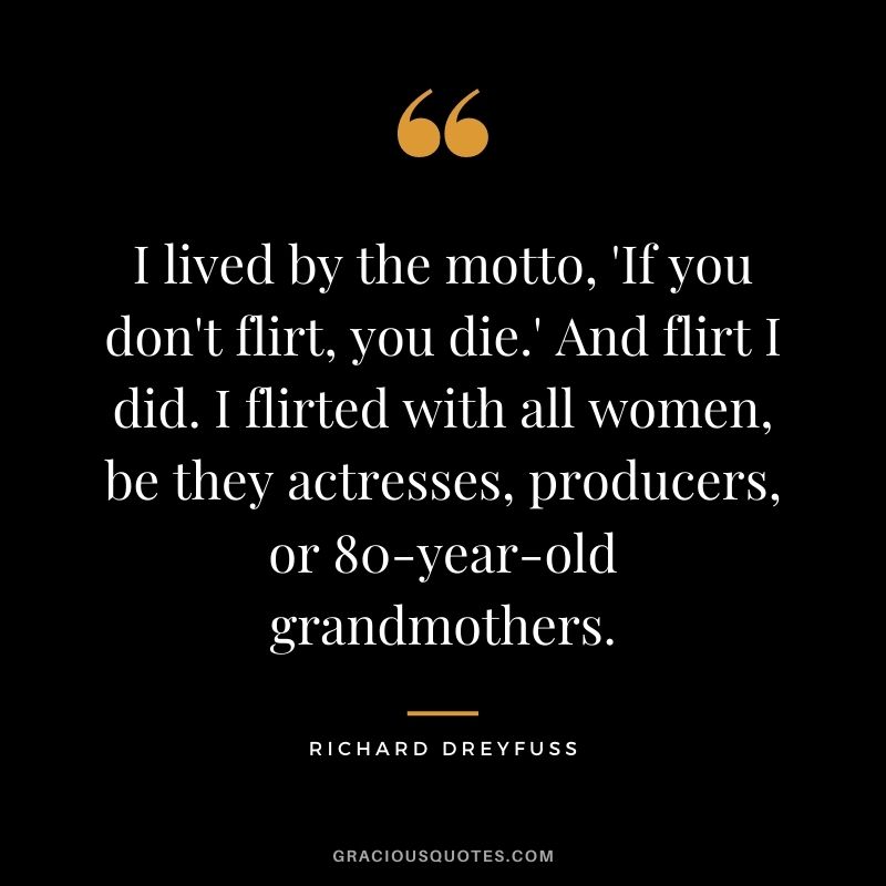 I lived by the motto, 'If you don't flirt, you die.' And flirt I did. I flirted with all women, be they actresses, producers, or 80-year-old grandmothers.