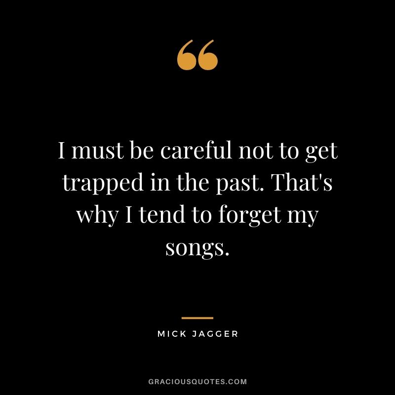 I must be careful not to get trapped in the past. That's why I tend to forget my songs.