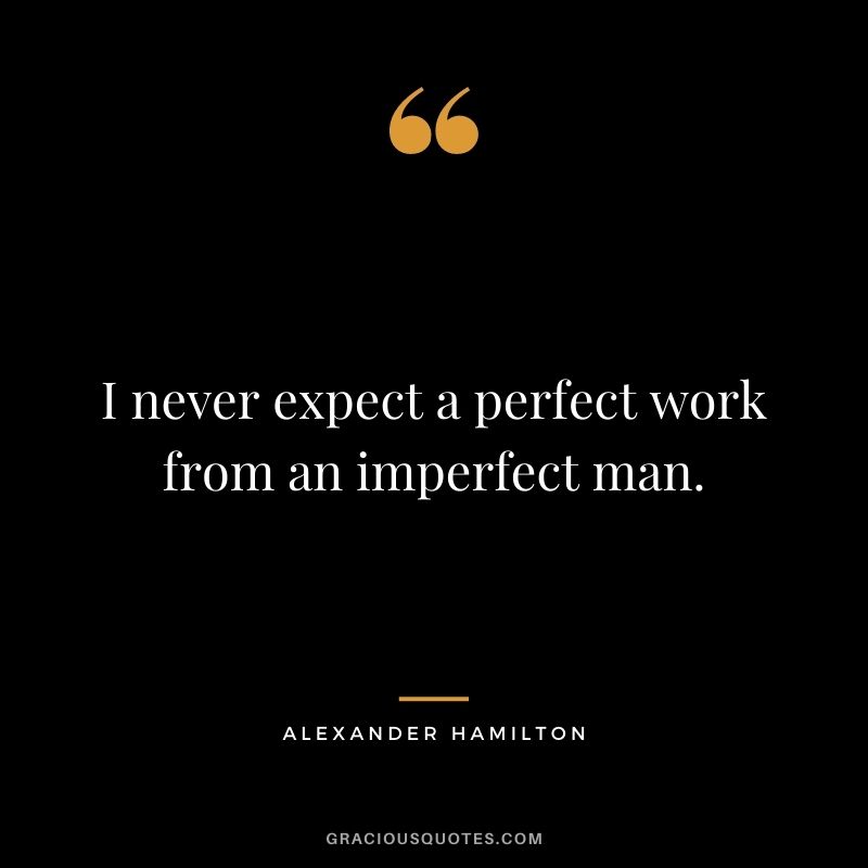 I never expect a perfect work from an imperfect man.