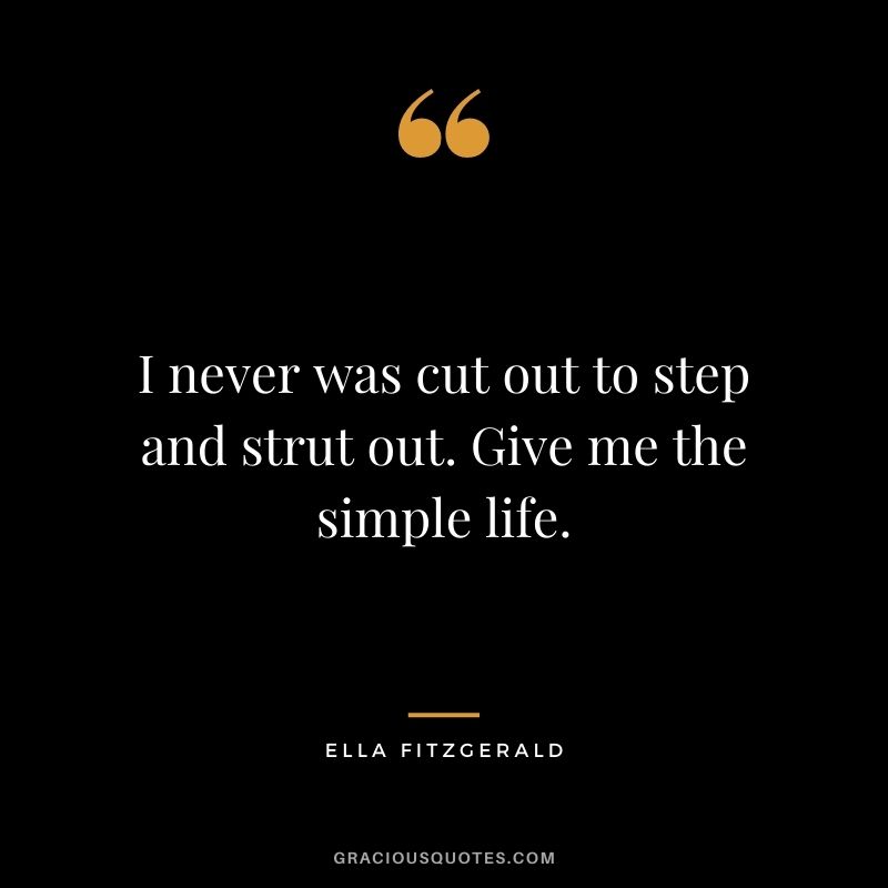 I never was cut out to step and strut out. Give me the simple life.