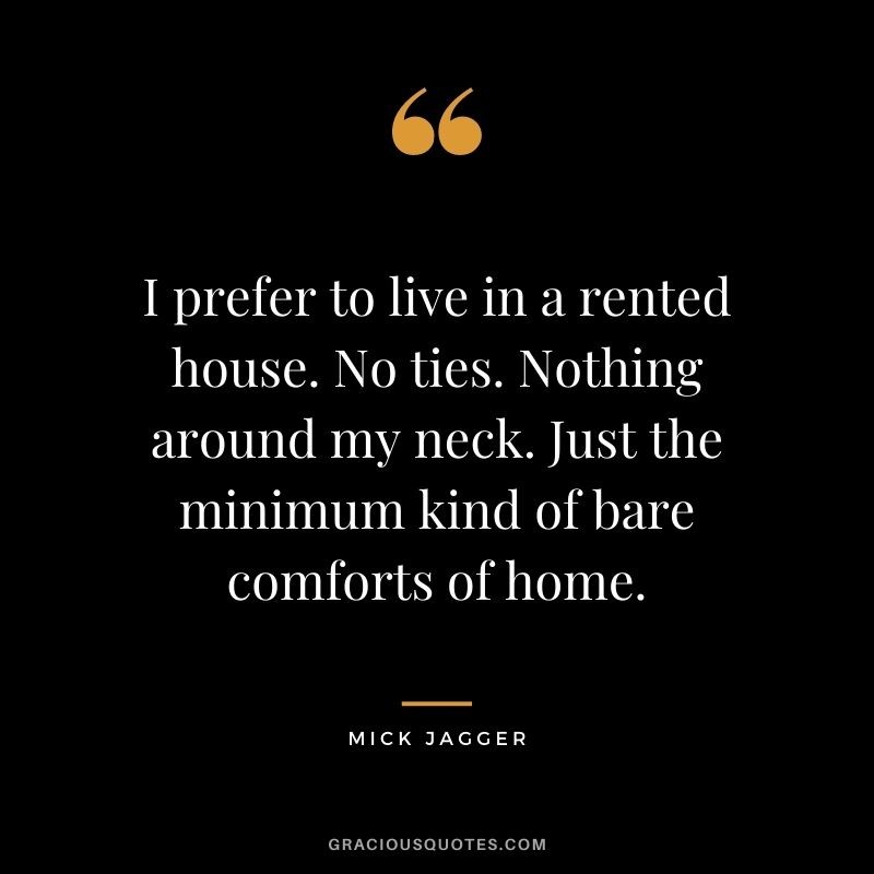 I prefer to live in a rented house. No ties. Nothing around my neck. Just the minimum kind of bare comforts of home.