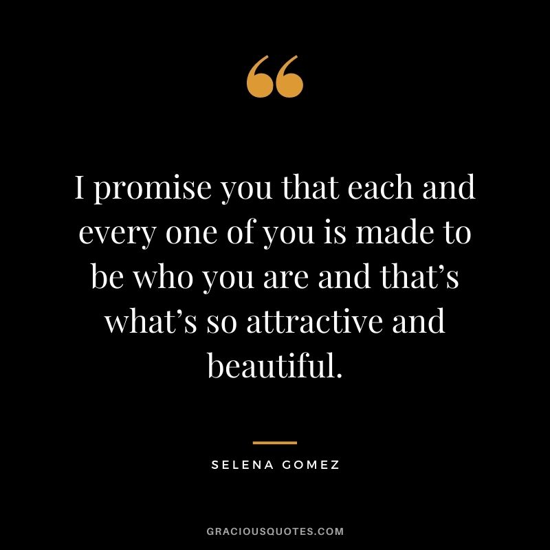I promise you that each and every one of you is made to be who you are and that’s what’s so attractive and beautiful.