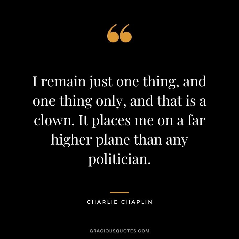 I remain just one thing, and one thing only, and that is a clown. It places me on a far higher plane than any politician.