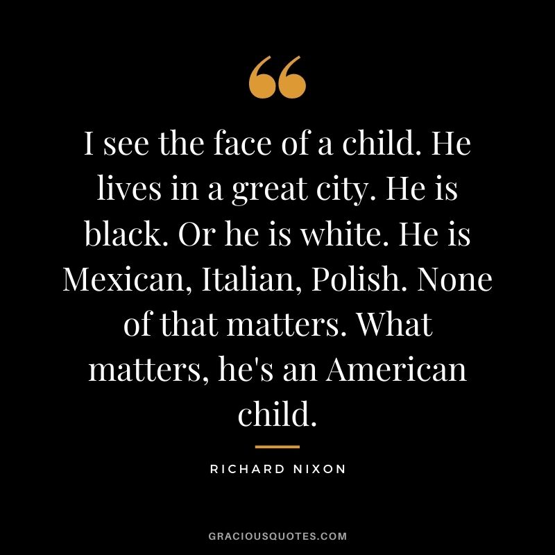 I see the face of a child. He lives in a great city. He is black. Or he is white. He is Mexican, Italian, Polish. None of that matters. What matters, he's an American child.