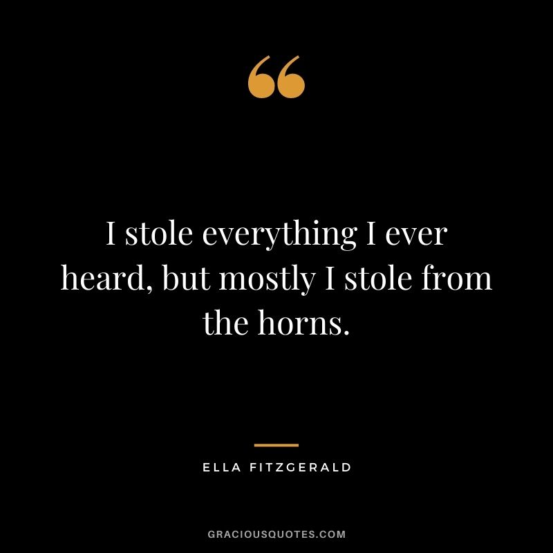 I stole everything I ever heard, but mostly I stole from the horns.