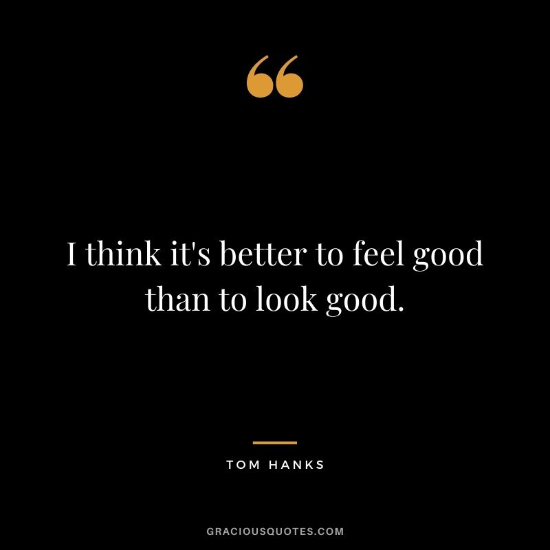 I think it's better to feel good than to look good.