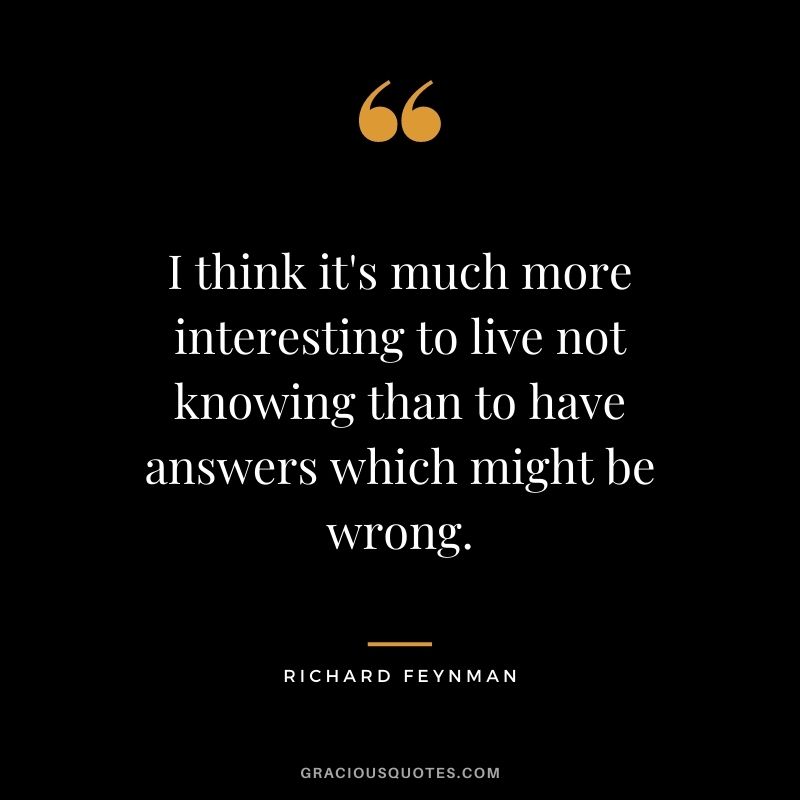 I think it's much more interesting to live not knowing than to have answers which might be wrong.