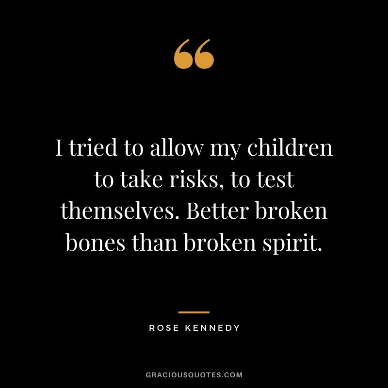 I tried to allow my children to take risks, to test themselves. Better broken bones than broken spirit.