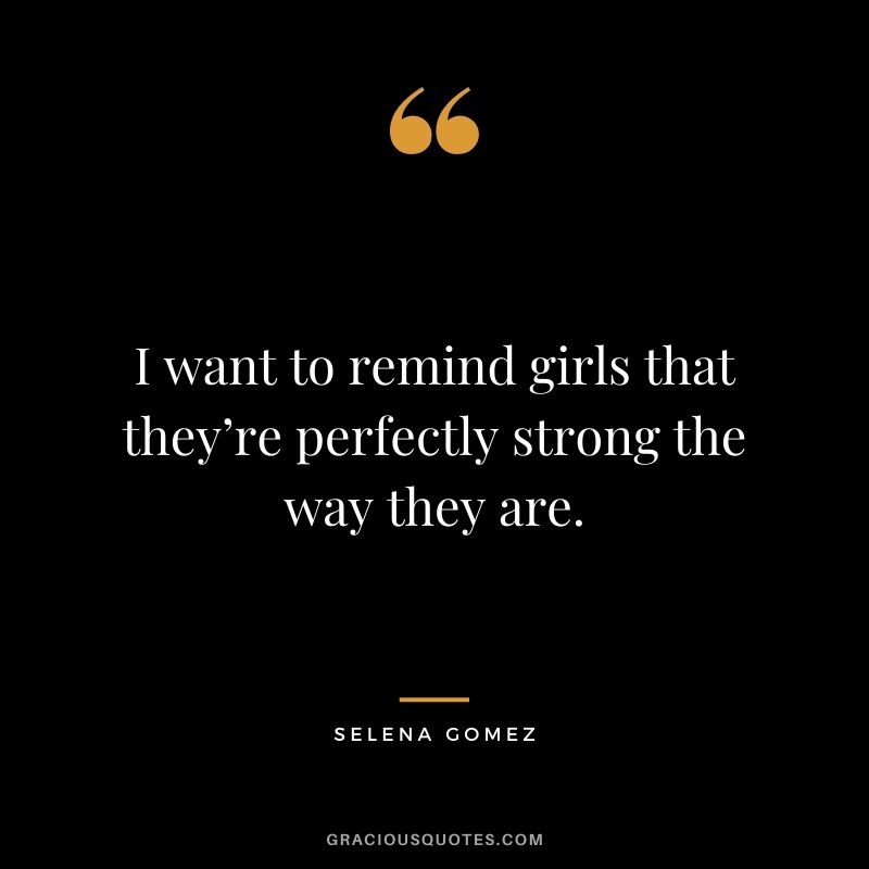 I want to remind girls that they’re perfectly strong the way they are.