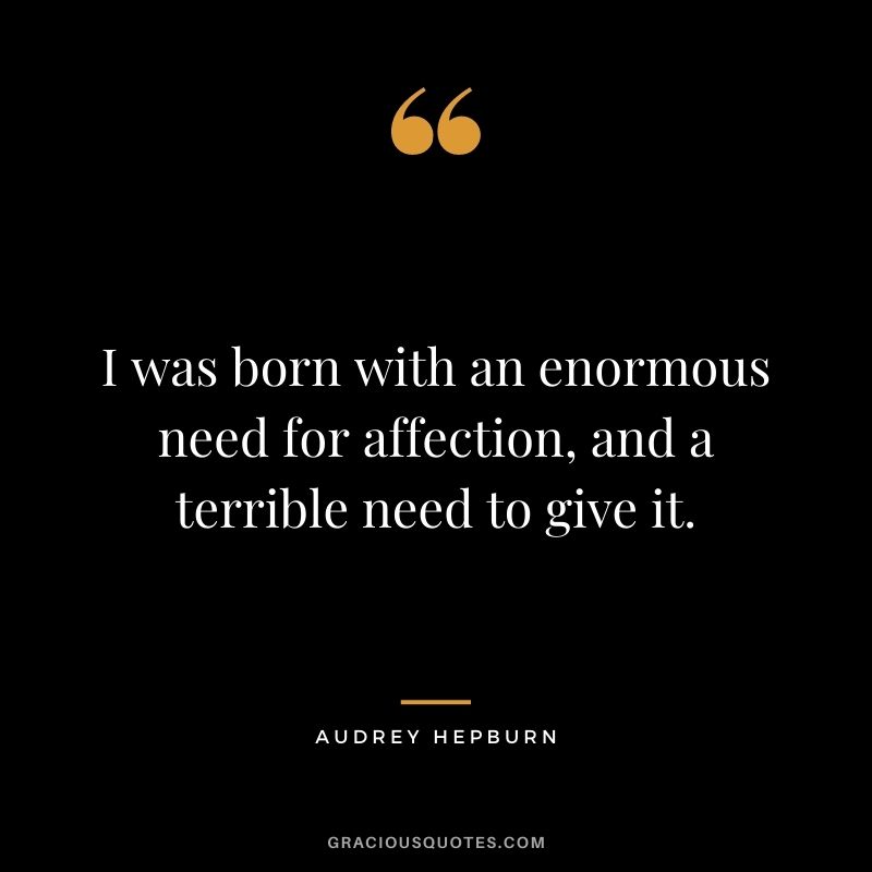 I was born with an enormous need for affection, and a terrible need to give it.