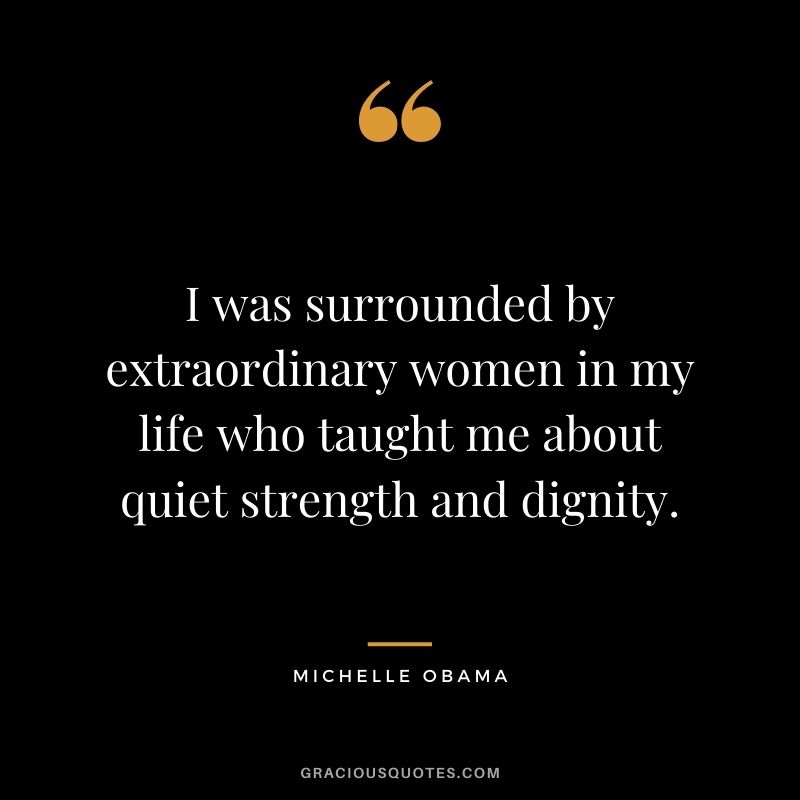 I was surrounded by extraordinary women in my life who taught me about quiet strength and dignity.