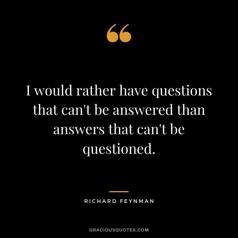 I would rather have questions that can't be answered than answers that can't be questioned.