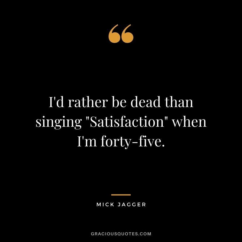 I'd rather be dead than singing "Satisfaction" when I'm forty-five.