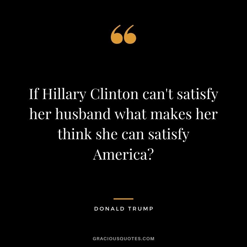 If Hillary Clinton can't satisfy her husband what makes her think she can satisfy America