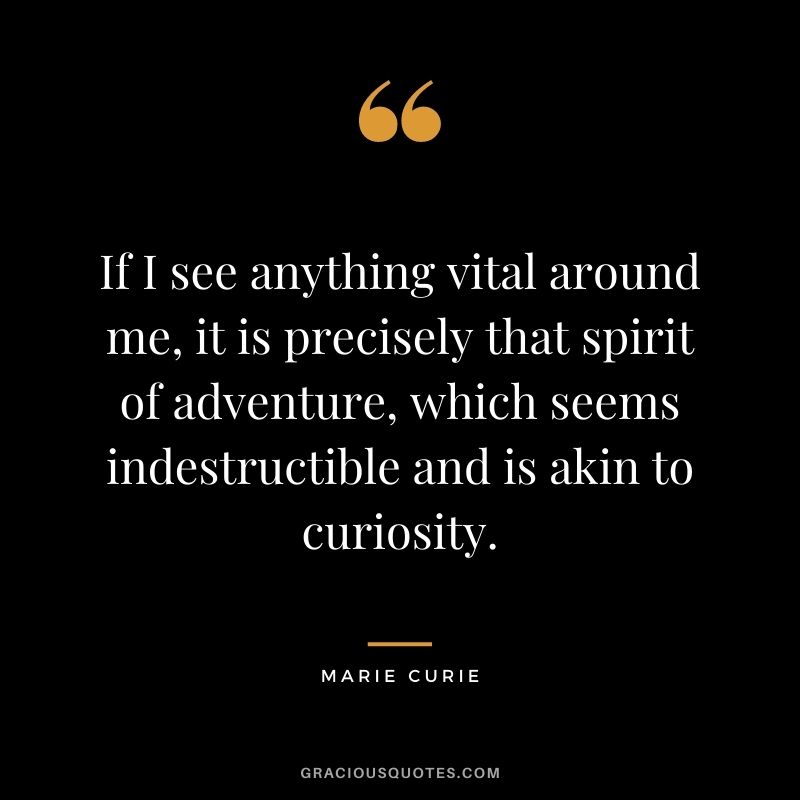 If I see anything vital around me, it is precisely that spirit of adventure, which seems indestructible and is akin to curiosity.
