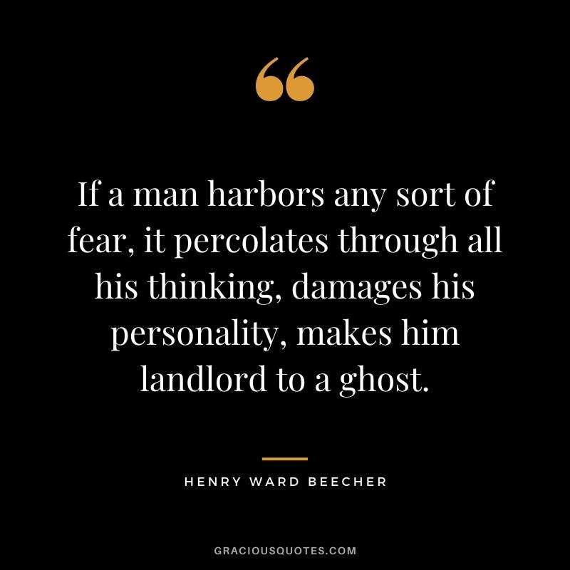 If a man harbors any sort of fear, it percolates through all his thinking, damages his personality, makes him landlord to a ghost.