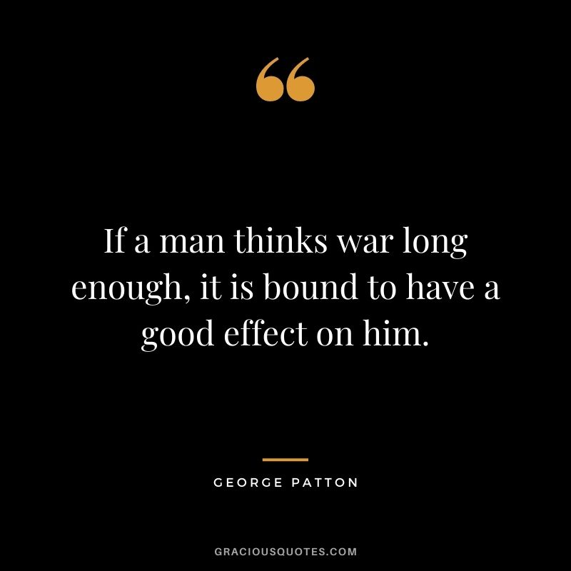 If a man thinks war long enough, it is bound to have a good effect on him.
