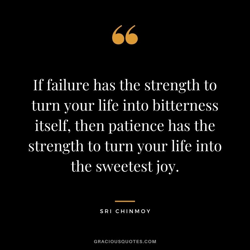 If failure has the strength to turn your life into bitterness itself, then patience has the strength to turn your life into the sweetest joy.