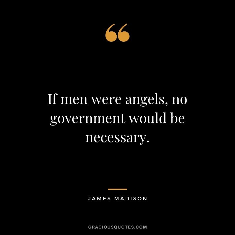 If men were angels, no government would be necessary.